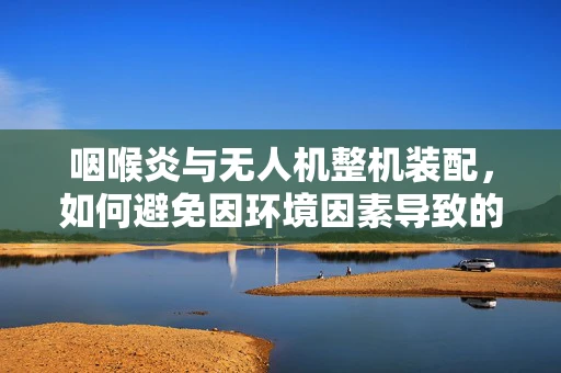 咽喉炎与无人机整机装配，如何避免因环境因素导致的健康问题？