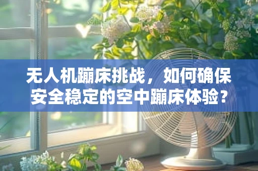 无人机蹦床挑战，如何确保安全稳定的空中蹦床体验？
