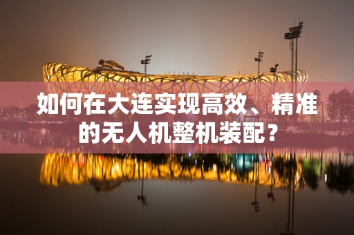 如何在大连实现高效、精准的无人机整机装配？
