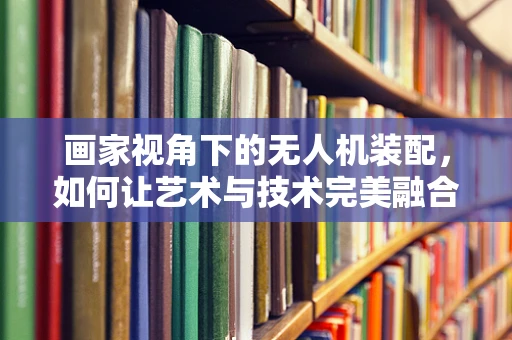 画家视角下的无人机装配，如何让艺术与技术完美融合？