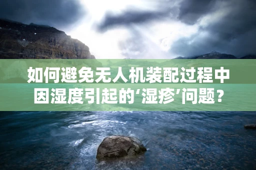 如何避免无人机装配过程中因湿度引起的‘湿疹’问题？
