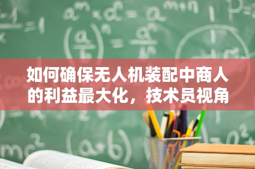 如何确保无人机装配中商人的利益最大化，技术员视角的深度解析