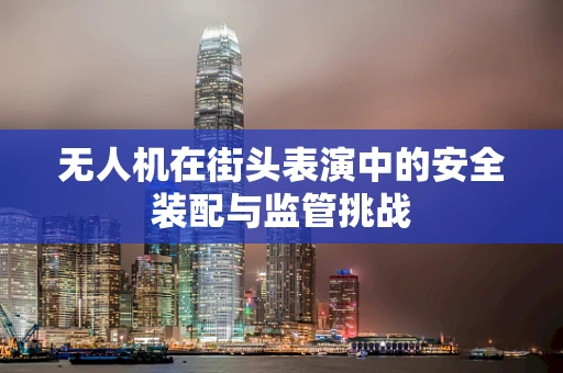 无人机在街头表演中的安全装配与监管挑战