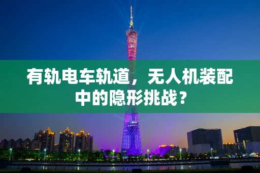 有轨电车轨道，无人机装配中的隐形挑战？