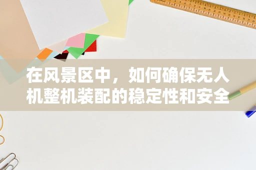 在风景区中，如何确保无人机整机装配的稳定性和安全性？