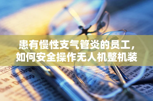 患有慢性支气管炎的员工，如何安全操作无人机整机装配？