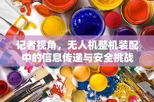 记者视角，无人机整机装配中的信息传递与安全挑战