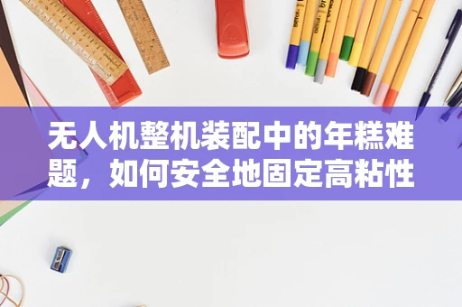 无人机整机装配中的年糕难题，如何安全地固定高粘性组件？