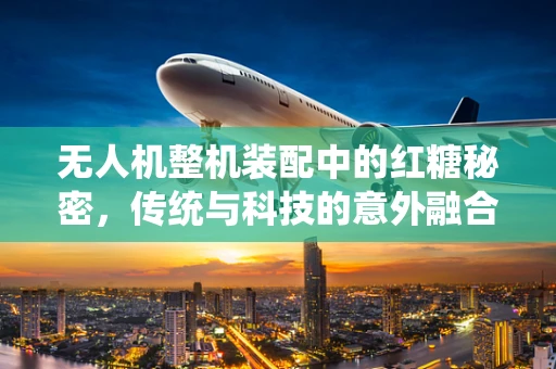 无人机整机装配中的红糖秘密，传统与科技的意外融合？