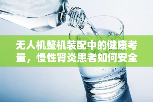 无人机整机装配中的健康考量，慢性肾炎患者如何安全参与？