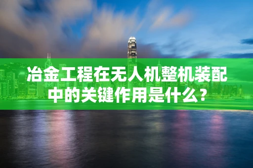 冶金工程在无人机整机装配中的关键作用是什么？