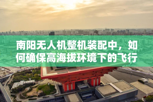 南阳无人机整机装配中，如何确保高海拔环境下的飞行稳定性？