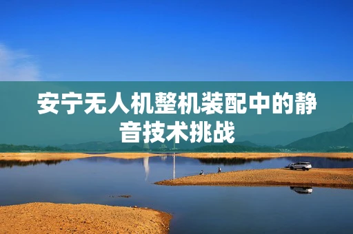 安宁无人机整机装配中的静音技术挑战