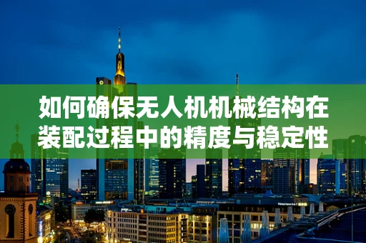 如何确保无人机机械结构在装配过程中的精度与稳定性？