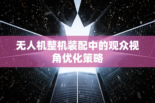 无人机整机装配中的观众视角优化策略