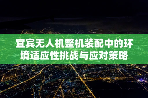 宜宾无人机整机装配中的环境适应性挑战与应对策略