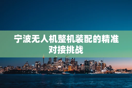 宁波无人机整机装配的精准对接挑战