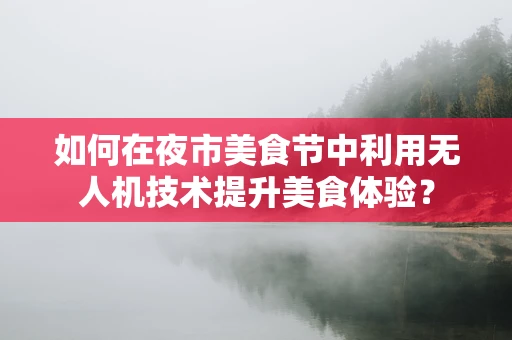 如何在夜市美食节中利用无人机技术提升美食体验？