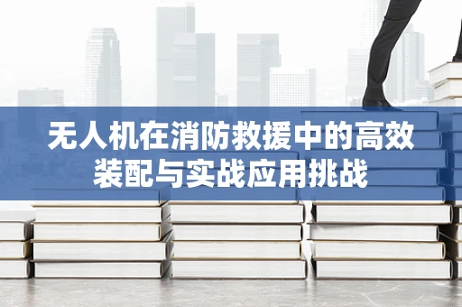 无人机在消防救援中的高效装配与实战应用挑战