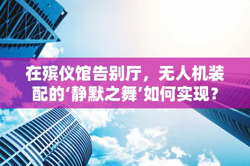 在殡仪馆告别厅，无人机装配的‘静默之舞’如何实现？