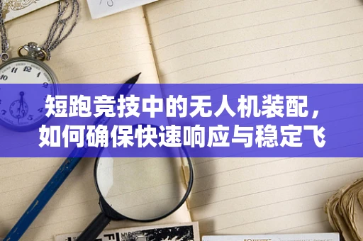 短跑竞技中的无人机装配，如何确保快速响应与稳定飞行？