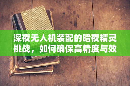 深夜无人机装配的暗夜精灵挑战，如何确保高精度与效率？