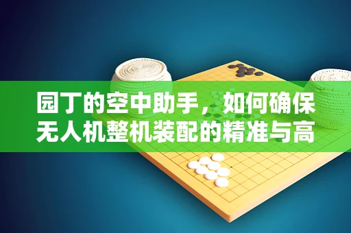 园丁的空中助手，如何确保无人机整机装配的精准与高效？