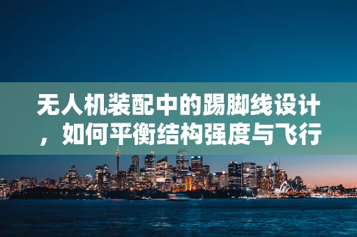 无人机装配中的踢脚线设计，如何平衡结构强度与飞行效率？