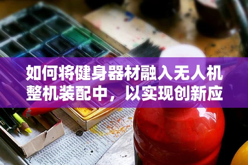 如何将健身器材融入无人机整机装配中，以实现创新应用？