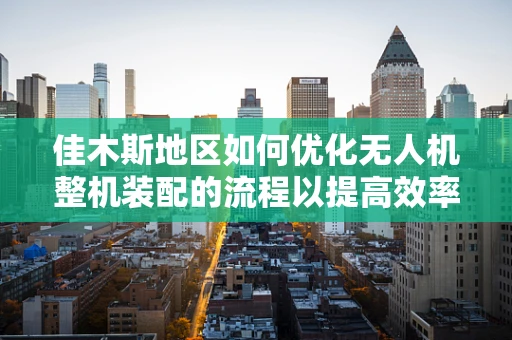 佳木斯地区如何优化无人机整机装配的流程以提高效率？