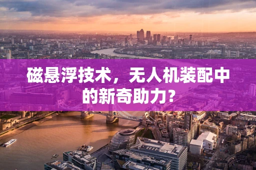 磁悬浮技术，无人机装配中的新奇助力？