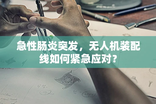 急性肠炎突发，无人机装配线如何紧急应对？