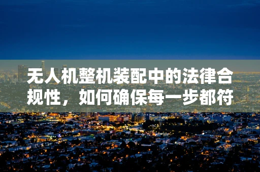 无人机整机装配中的法律合规性，如何确保每一步都符合律师的视线？