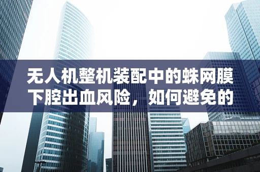 无人机整机装配中的蛛网膜下腔出血风险，如何避免的医学考量？