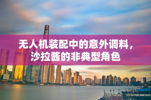 无人机装配中的意外调料，沙拉酱的非典型角色