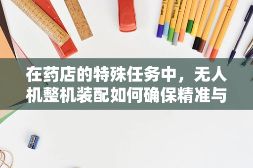 在药店的特殊任务中，无人机整机装配如何确保精准与安全？