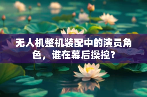 无人机整机装配中的演员角色，谁在幕后操控？