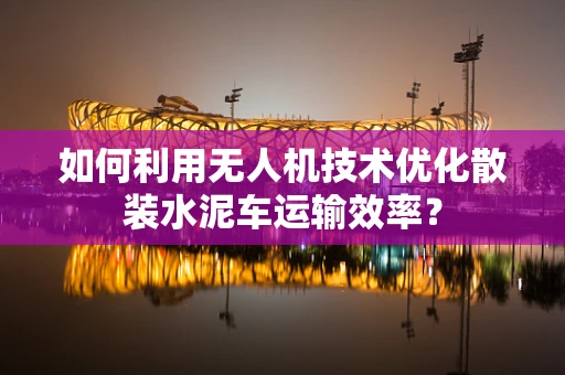 如何利用无人机技术优化散装水泥车运输效率？