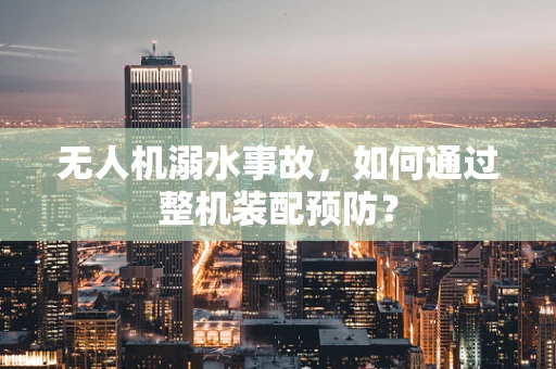无人机溺水事故，如何通过整机装配预防？