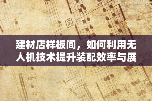 建材店样板间，如何利用无人机技术提升装配效率与展示效果？