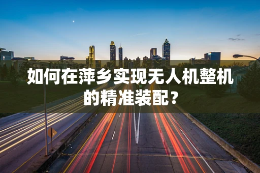 如何在萍乡实现无人机整机的精准装配？