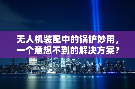 无人机装配中的锅铲妙用，一个意想不到的解决方案？