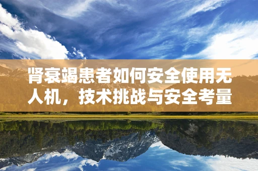 肾衰竭患者如何安全使用无人机，技术挑战与安全考量
