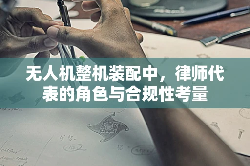 无人机整机装配中，律师代表的角色与合规性考量