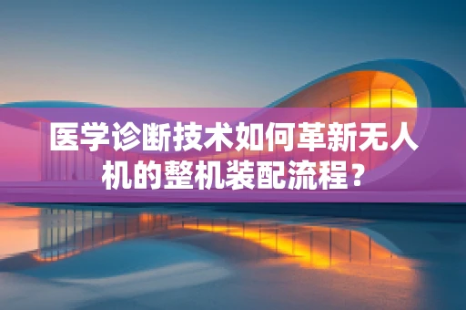 医学诊断技术如何革新无人机的整机装配流程？