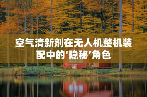 空气清新剂在无人机整机装配中的‘隐秘’角色