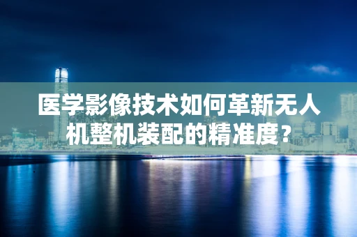 医学影像技术如何革新无人机整机装配的精准度？