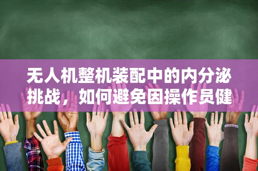 无人机整机装配中的内分泌挑战，如何避免因操作员健康问题导致的装配误差？