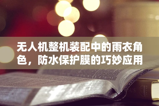 无人机整机装配中的雨衣角色，防水保护膜的巧妙应用