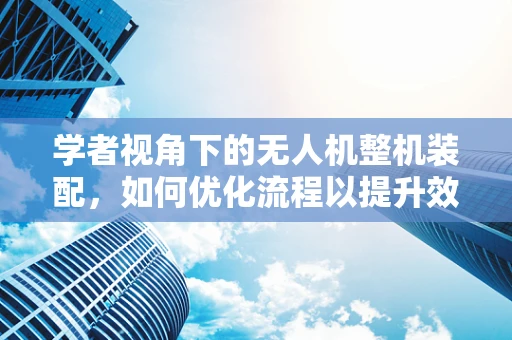学者视角下的无人机整机装配，如何优化流程以提升效率与精度？